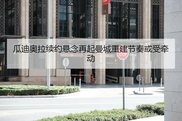 瓜迪奥拉续约悬念再起曼城重建节奏或受牵动