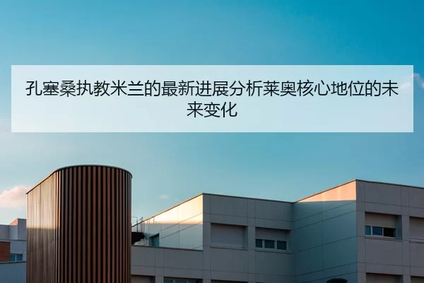 孔塞桑执教米兰的最新进展分析莱奥核心地位的未来变化