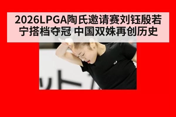 2026LPGA陶氏邀请赛刘钰殷若宁搭档夺冠 中国双姝再创历史