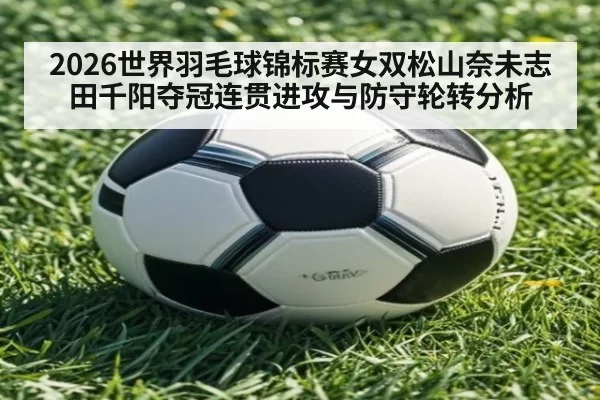 2026世界羽毛球锦标赛女双松山奈未志田千阳夺冠连贯进攻与防守轮转分析