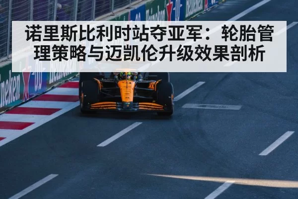 诺里斯比利时站夺亚军：轮胎管理策略与迈凯伦升级效果剖析