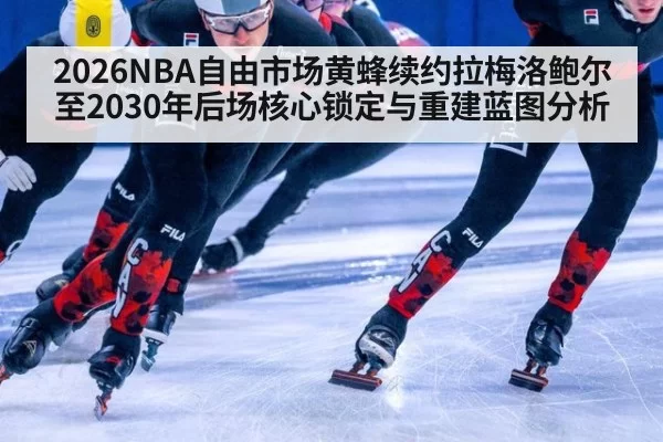 2026NBA自由市场黄蜂续约拉梅洛鲍尔至2030年后场核心锁定与重建蓝图分析