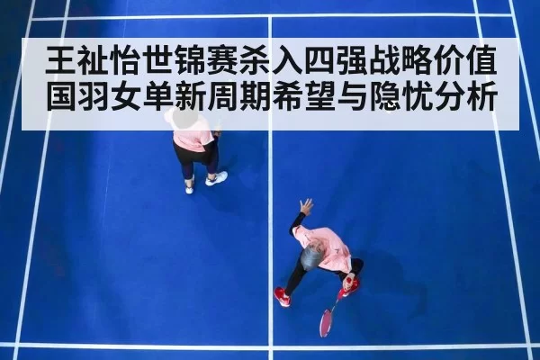 王祉怡世锦赛杀入四强战略价值 国羽女单新周期希望与隐忧分析