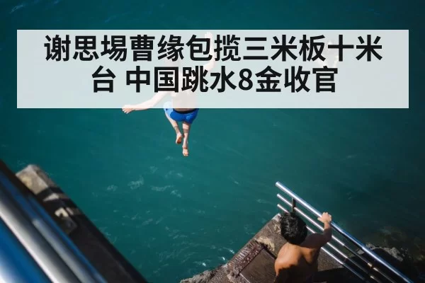 谢思埸曹缘包揽三米板十米台 中国跳水8金收官