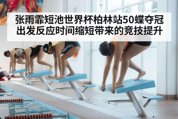 张雨霏短池世界杯柏林站50蝶夺冠出发反应时间缩短带来的竞技提升