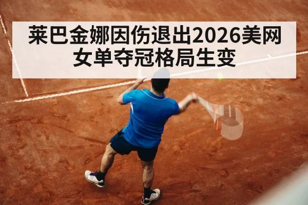 莱巴金娜因伤退出2026美网 女单夺冠格局生变