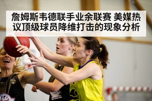 詹姆斯韦德联手业余联赛 美媒热议顶级球员降维打击的现象分析