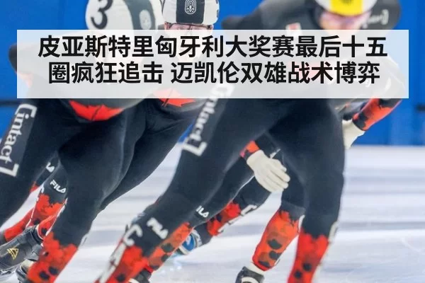 皮亚斯特里匈牙利大奖赛最后十五圈疯狂追击 迈凯伦双雄战术博弈
