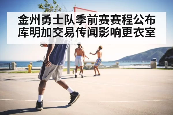 金州勇士队季前赛赛程公布 库明加交易传闻影响更衣室